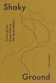 Peter Dekens - Shaky Ground / Traces of the Great War at the Ypres Salient
