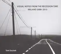 Tom Szustek - Visual Notes from the Recession Time. Ireland 2008- 2013