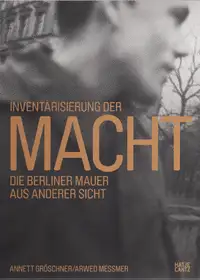 Annett Gröschner, Arwed Messmer - Taking Stock of Power - An Other View of the Berlin Wall / Inventarisierung der Macht - Die Berliner Mauer aus anderer Sicht